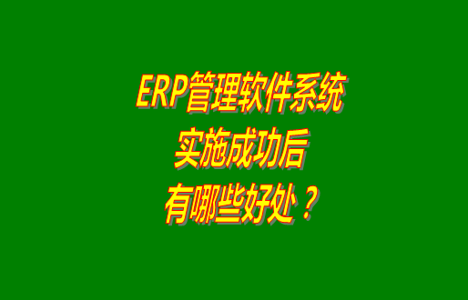 erp管理軟件系統(tǒng)免費版本成功實施之后會有哪幾方面的好處？